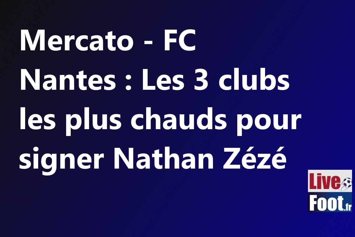 Mercato - FC Nantes :  Les 3 clubs les plus chauds pour signer Nathan Zézé