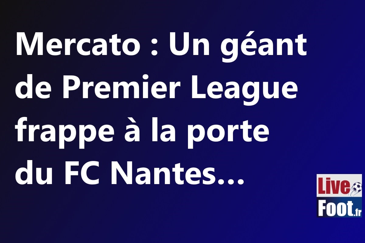 Mercato : Un géant de Premier League frappe à la porte du FC Nantes…